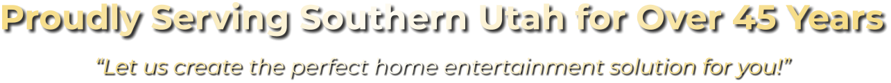 Proudly Serving Southern Utah for Over 45 Years “Let us create the perfect home entertainment solution for you!”