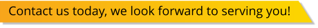 Contact us today, we look forward to serving you!